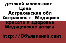 детский массажист / › Цена ­ 350 - Астраханская обл., Астрахань г. Медицина, красота и здоровье » Медицинские услуги   